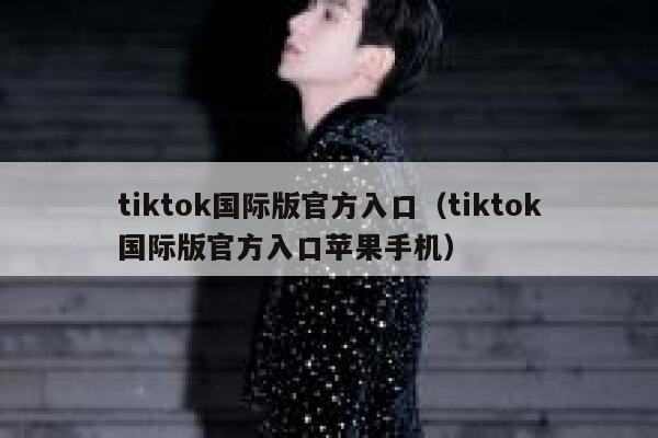 tiktok国际版官方入口(tiktok国际版官方入口苹果手机) 第1张 tiktok国际版官方入口(tiktok国际版官方入口苹果手机) 第1张