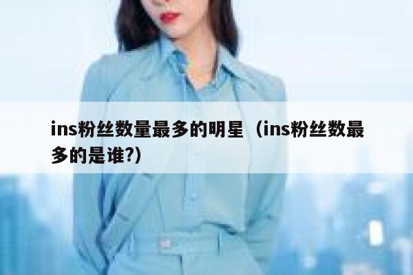 ins粉丝数量最多的明星(ins粉丝数最多的是谁?) 第1张 ins粉丝数量最多的明星(ins粉丝数最多的是谁?) 第1张