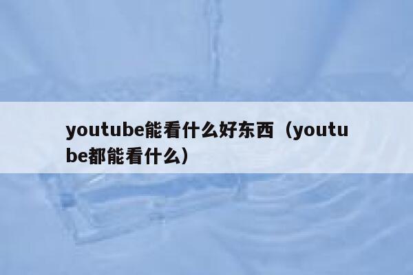 youtube能看什么好东西（youtube都能看什么） 第1张