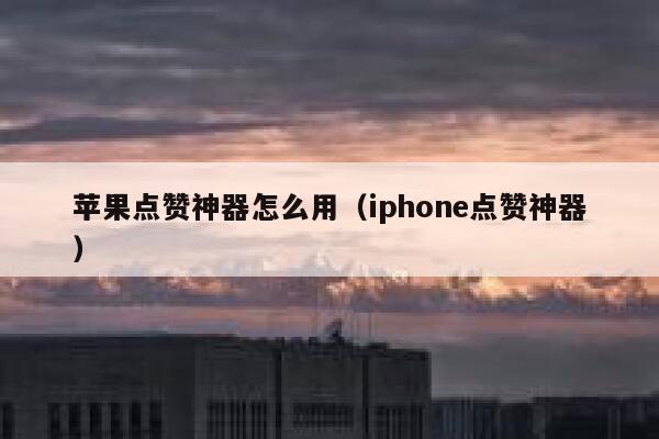 苹果点赞神器怎么用（iphone点赞神器） 第1张