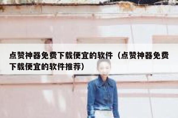 点赞神器免费下载便宜的软件（点赞神器免费下载便宜的软件推荐） 第1张