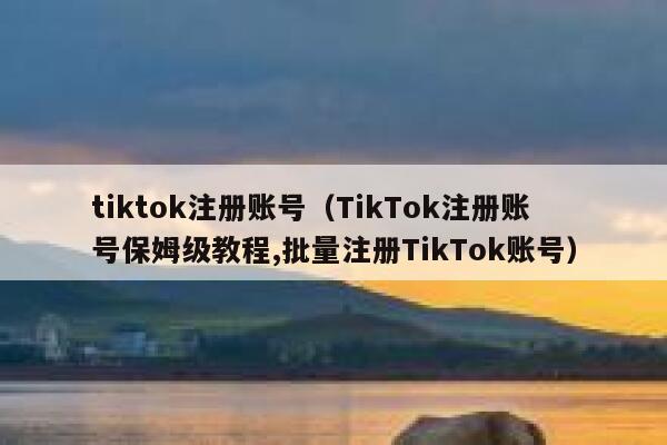 tiktok注册账号（TikTok注册账号保姆级教程,批量注册TikTok账号） 第1张