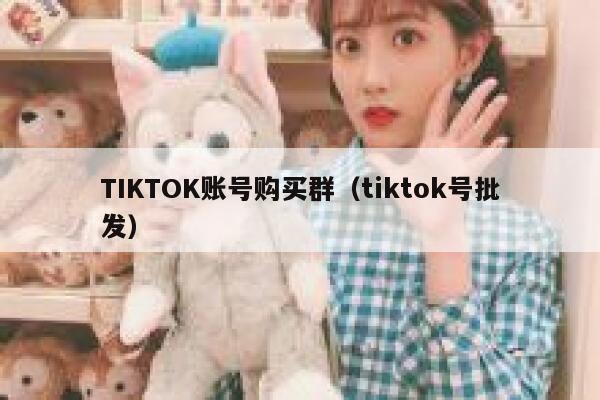 TIKTOK账号购买群(tiktok号批发) 第1张 TIKTOK账号购买群(tiktok号批发) 第1张