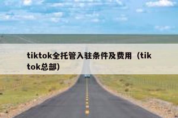 tiktok全托管入驻条件及费用(tiktok总部) 第1张 tiktok全托管入驻条件及费用(tiktok总部) 第1张