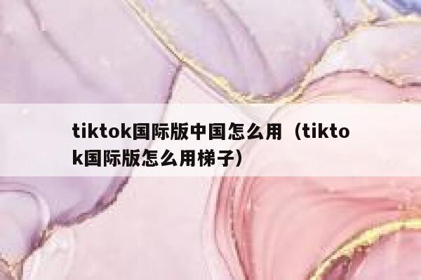 tiktok国际版中国怎么用(tiktok国际版怎么用梯子) 第1张 tiktok国际版中国怎么用(tiktok国际版怎么用梯子) 第1张