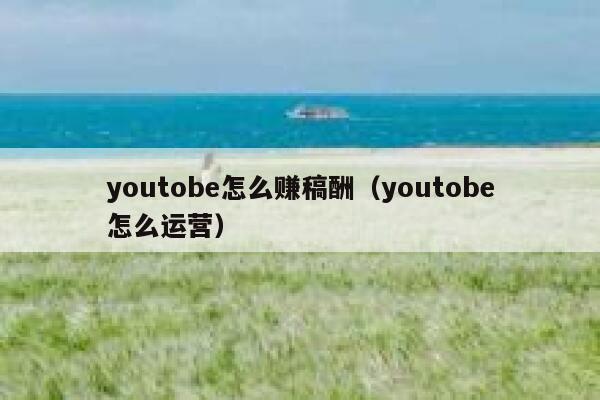 youtobe怎么赚稿酬(youtobe怎么运营) 第1张 youtobe怎么赚稿酬(youtobe怎么运营) 第1张