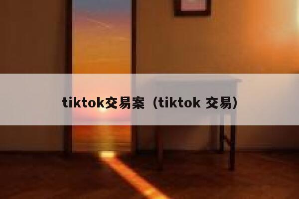 tiktok交易案（tiktok 交易） 第1张