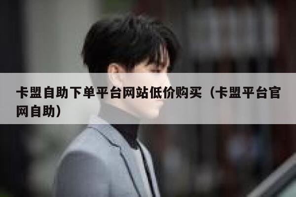 卡盟自助下单平台网站低价购买(卡盟平台官网自助) 第1张 卡盟自助下单平台网站低价购买(卡盟平台官网自助) 第1张
