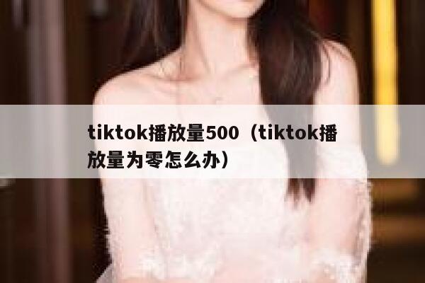 tiktok播放量500（tiktok播放量为零怎么办） 第1张