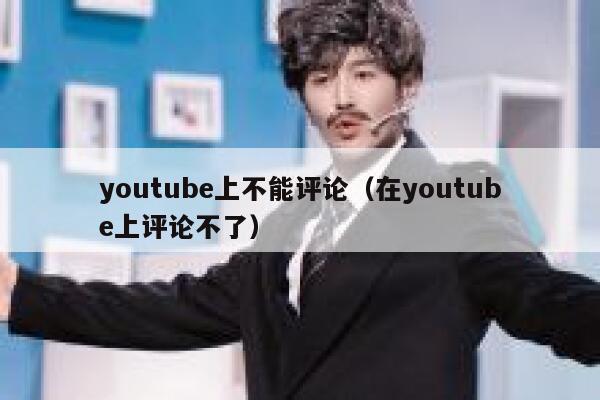 youtube上不能评论（在youtube上评论不了） 第1张