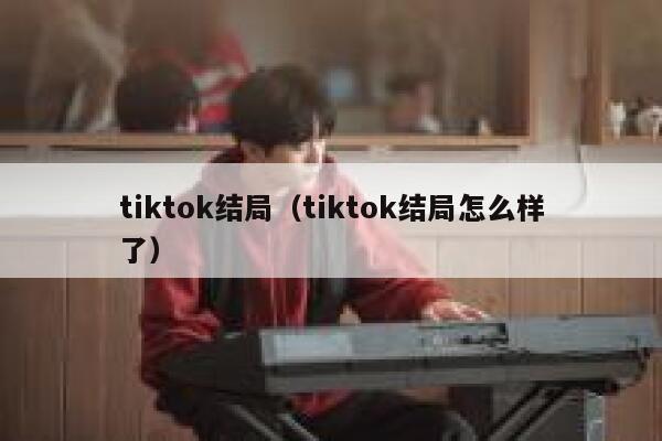 tiktok结局(tiktok结局怎么样了) 第1张 tiktok结局(tiktok结局怎么样了) 第1张