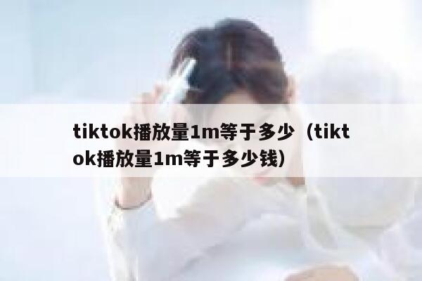 tiktok播放量1m等于多少(tiktok播放量1m等于多少钱) 第1张 tiktok播放量1m等于多少(tiktok播放量1m等于多少钱) 第1张