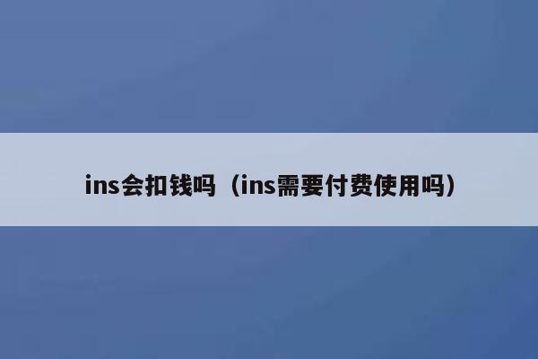 ins会扣钱吗(ins需要付费使用吗) 第1张 ins会扣钱吗(ins需要付费使用吗) 第1张
