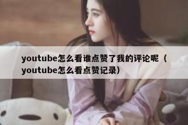 youtube怎么看谁点赞了我的评论呢（youtube怎么看点赞记录） 第1张