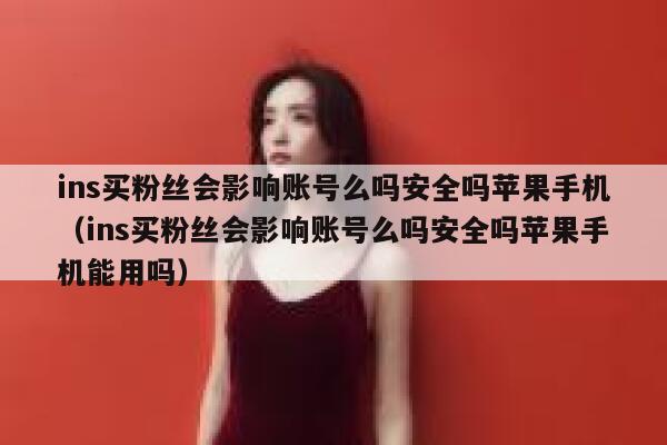 ins买粉丝会影响账号么吗安全吗苹果手机（ins买粉丝会影响账号么吗安全吗苹果手机能用吗） 第1张
