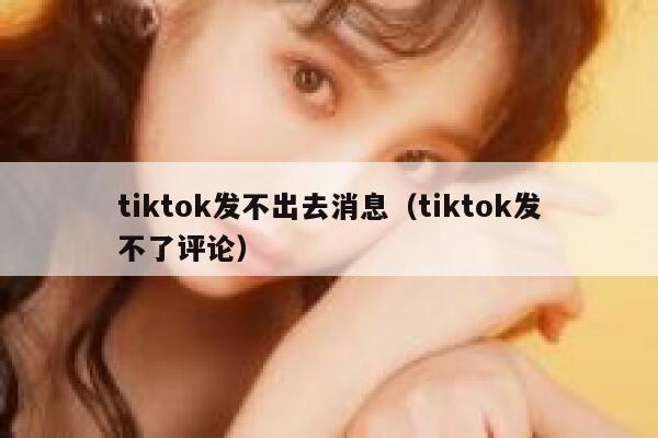 tiktok发不出去消息(tiktok发不了评论) 第1张 tiktok发不出去消息(tiktok发不了评论) 第1张