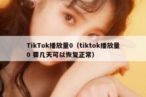 TikTok播放量0（tiktok播放量0 要几天可以恢复正常） 第1张
