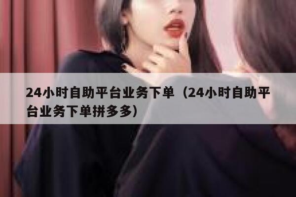 24小时自助平台业务下单（24小时自助平台业务下单拼多多） 第1张