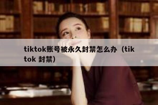 tiktok账号被永久封禁怎么办（tiktok 封禁） 第1张