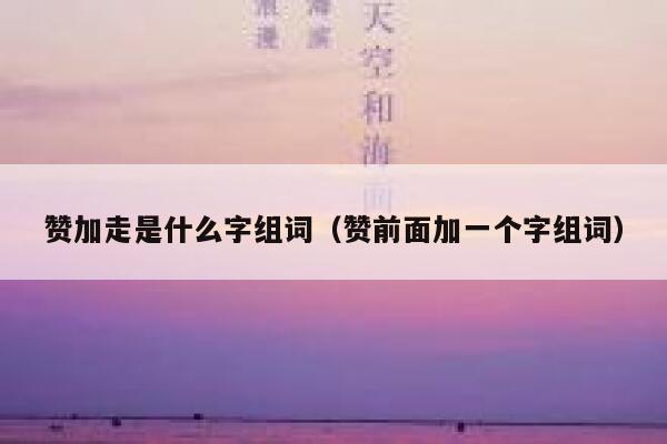 赞加走是什么字组词（赞前面加一个字组词） 第1张