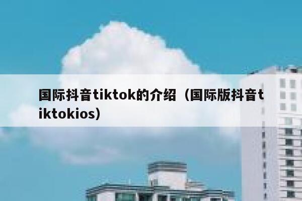 国际抖音tiktok的介绍（国际版抖音tiktokios） 第1张