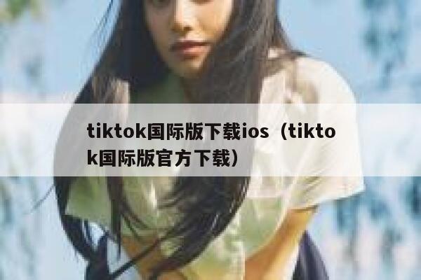 tiktok国际版下载ios(tiktok国际版官方下载) 第1张 tiktok国际版下载ios(tiktok国际版官方下载) 第1张