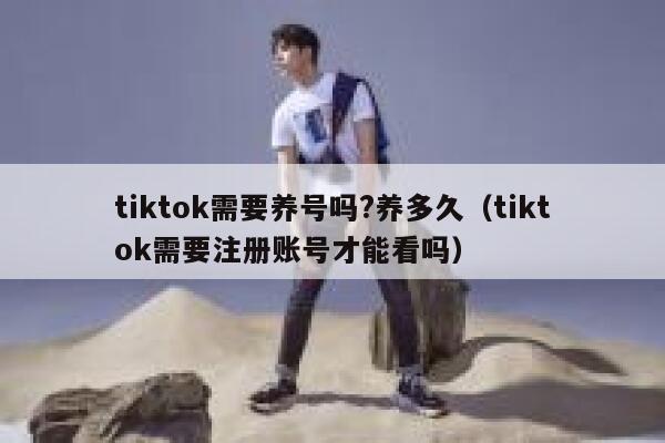 tiktok需要养号吗?养多久（tiktok需要注册账号才能看吗） 第1张