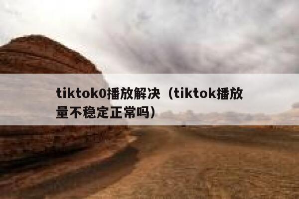tiktok0播放解决（tiktok播放量不稳定正常吗） 第1张