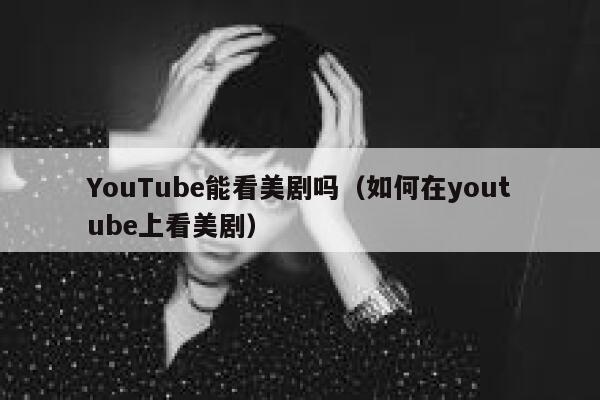 YouTube能看美剧吗(如何在youtube上看美剧) 第1张 YouTube能看美剧吗(如何在youtube上看美剧) 第1张