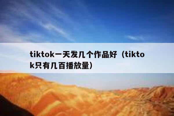 tiktok一天发几个作品好（tiktok只有几百播放量） 第1张