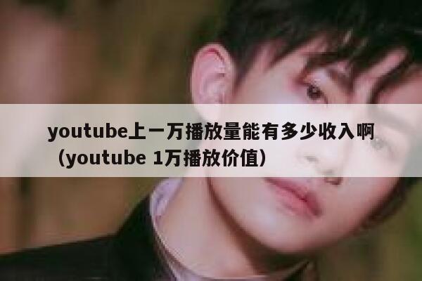 youtube上一万播放量能有多少收入啊(youtube 1万播放价值) 第1张 youtube上一万播放量能有多少收入啊(youtube 1万播放价值) 第1张
