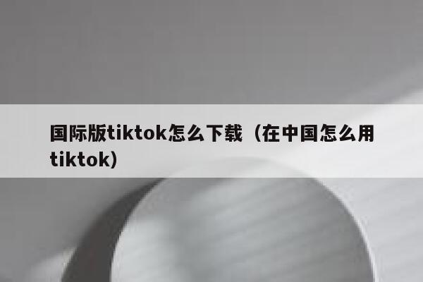 国际版tiktok怎么下载(在中国怎么用tiktok) 第1张 国际版tiktok怎么下载(在中国怎么用tiktok) 第1张