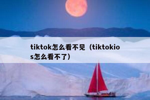 tiktok怎么看不见（tiktokios怎么看不了） 第1张