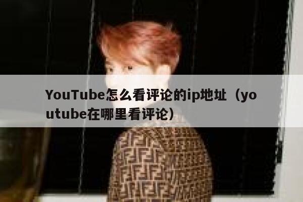 YouTube怎么看评论的ip地址（youtube在哪里看评论） 第1张