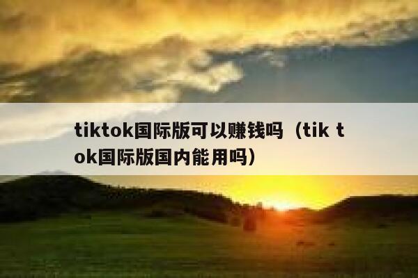 tiktok国际版可以赚钱吗(tik tok国际版国内能用吗) 第1张 tiktok国际版可以赚钱吗(tik tok国际版国内能用吗) 第1张