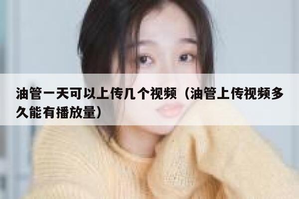 油管一天可以上传几个视频（油管上传视频多久能有播放量） 第1张