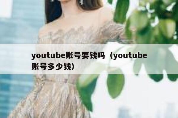 youtube账号要钱吗（youtube账号多少钱） 第1张