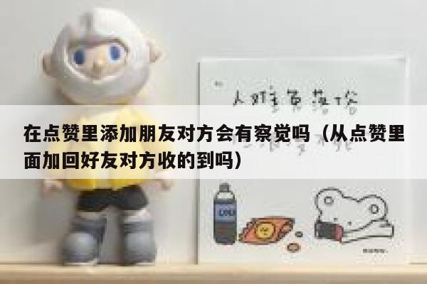 在点赞里添加朋友对方会有察觉吗（从点赞里面加回好友对方收的到吗） 第1张