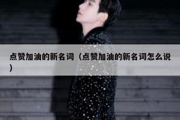点赞加油的新名词（点赞加油的新名词怎么说） 第1张
