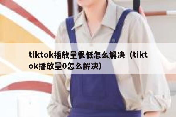 tiktok播放量很低怎么解决（tiktok播放量0怎么解决） 第1张
