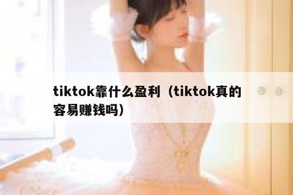 tiktok靠什么盈利(tiktok真的容易赚钱吗) 第1张 tiktok靠什么盈利(tiktok真的容易赚钱吗) 第1张
