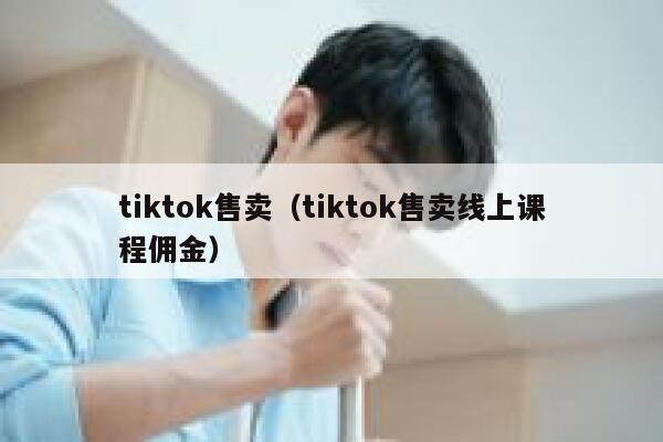 tiktok售卖（tiktok售卖线上课程佣金） 第1张