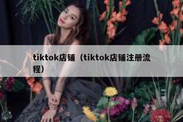 tiktok店铺（tiktok店铺注册流程） 第1张