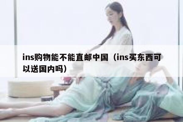 ins购物能不能直邮中国(ins买东西可以送国内吗) 第1张 ins购物能不能直邮中国(ins买东西可以送国内吗) 第1张