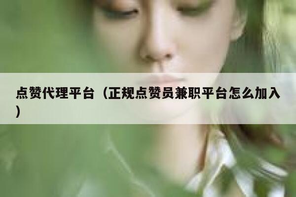点赞代理平台（正规点赞员兼职平台怎么加入） 第1张