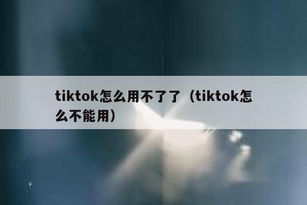 tiktok怎么用不了了（tiktok怎么不能用） 第1张