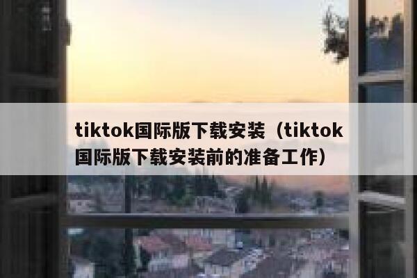 tiktok国际版下载安装（tiktok国际版下载安装前的准备工作） 第1张