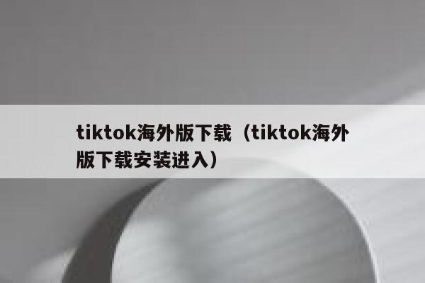 tiktok海外版下载（tiktok海外版下载安装进入） 第1张