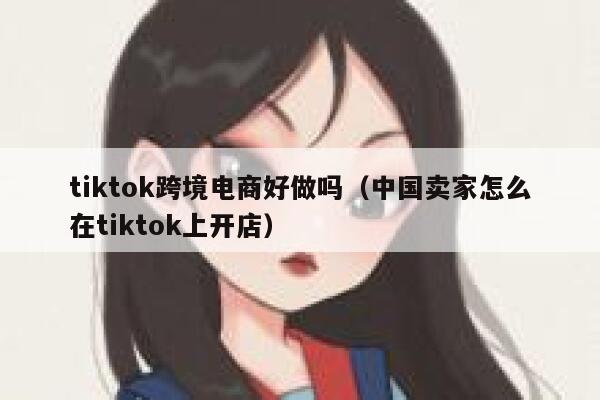 tiktok跨境电商好做吗（中国卖家怎么在tiktok上开店） 第1张