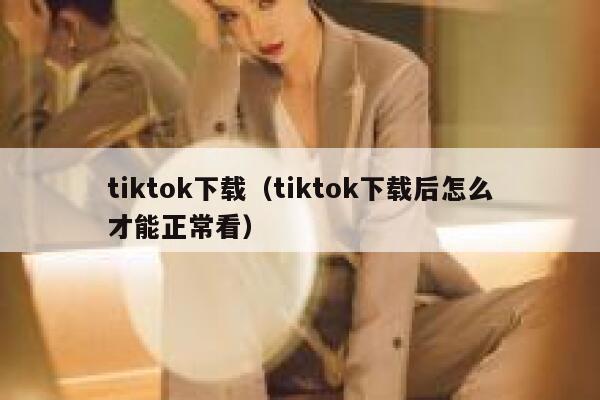 tiktok下载（tiktok下载后怎么才能正常看） 第1张
